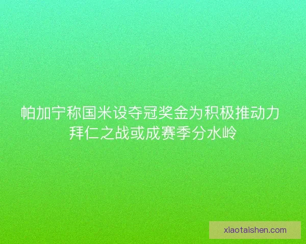 帕加宁称国米设夺冠奖金为积极推动力 拜仁之战或成赛季分水岭
