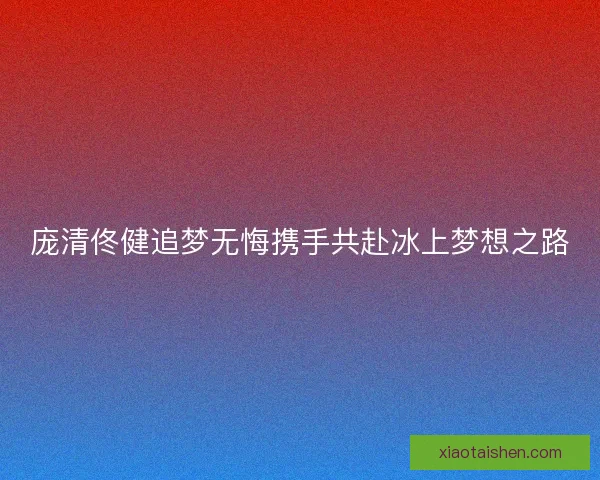 庞清佟健追梦无悔携手共赴冰上梦想之路