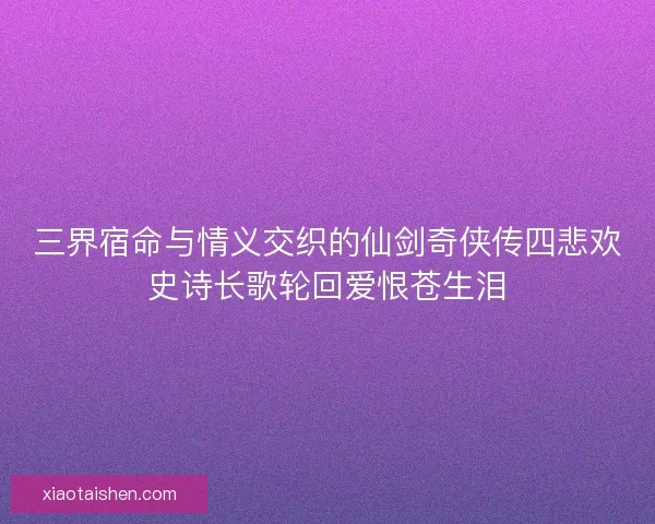 三界宿命与情义交织的仙剑奇侠传四悲欢史诗长歌轮回爱恨苍生泪