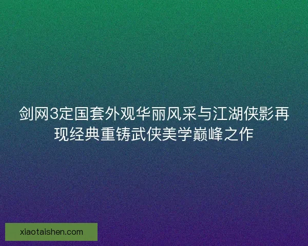 剑网3定国套外观华丽风采与江湖侠影再现经典重铸武侠美学巅峰之作